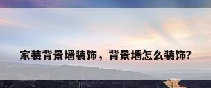 家装背景墙装饰，背景墙怎么装饰？