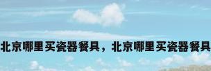 北京哪里买瓷器餐具，北京哪里买瓷器餐具