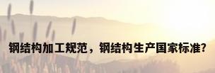 钢结构加工规范，钢结构生产国家标准？