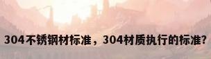 304不锈钢材标准，304材质执行的标准？