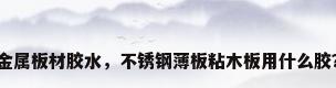 金属板材胶水，不锈钢薄板粘木板用什么胶？