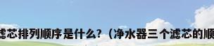 净水器滤芯排列顺序是什么?（净水器三个滤芯的顺序图解）