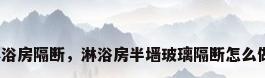 淋浴房隔断，淋浴房半墙玻璃隔断怎么做？