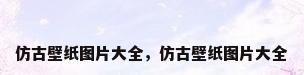 仿古壁纸图片大全，仿古壁纸图片大全