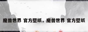 魔兽世界 官方壁纸，魔兽世界 官方壁纸
