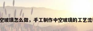 中空玻璃怎么做，手工制作中空玻璃的工艺流程？