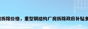 钢结构厂房拆除价格，重型钢结构厂房拆除政府补贴多少钱一吨？