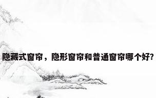 隐藏式窗帘，隐形窗帘和普通窗帘哪个好？