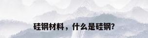 硅钢材料，什么是硅钢？