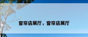 窗帘店展厅，窗帘店展厅
