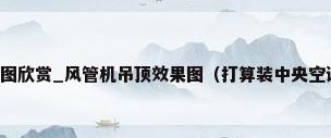 各种风管机吊顶效果图欣赏_风管机吊顶效果图（打算装中央空调,吊顶该如何设计好?）