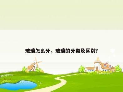 玻璃怎么分，玻璃的分类及区别？