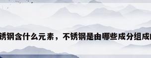 不锈钢含什么元素，不锈钢是由哪些成分组成的？