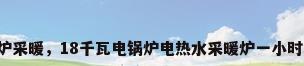 电开水锅炉采暖，18千瓦电锅炉电热水采暖炉一小时用多少电？