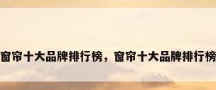 窗帘十大品牌排行榜，窗帘十大品牌排行榜