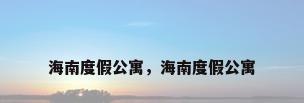 海南度假公寓，海南度假公寓