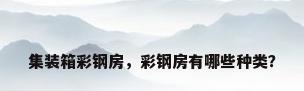 集装箱彩钢房，彩钢房有哪些种类？