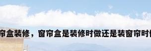 窗帘盒装修，窗帘盒是装修时做还是装窗帘时做？