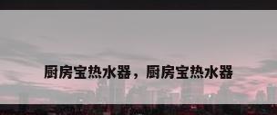 厨房宝热水器，厨房宝热水器