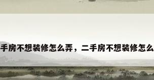 二手房不想装修怎么弄，二手房不想装修怎么弄