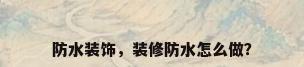 防水装饰，装修防水怎么做？