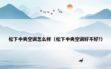 松下中央空调怎么样（松下中央空调好不好?）