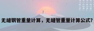 无缝钢管重量计算，无缝管重量计算公式？