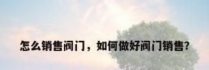怎么销售阀门，如何做好阀门销售？