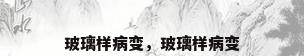 玻璃样病变，玻璃样病变