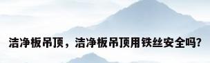 洁净板吊顶，洁净板吊顶用铁丝安全吗？