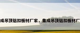集成吊顶铝扣板材厂家，集成吊顶铝扣板材厂家