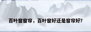 百叶窗窗帘，百叶窗好还是窗帘好？