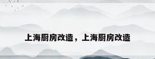 上海厨房改造，上海厨房改造