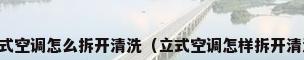 立式空调怎么拆开清洗（立式空调怎样拆开清洗）