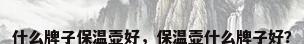 什么牌子保温壶好，保温壶什么牌子好？