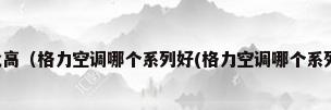 格力哪款空调性价比高（格力空调哪个系列好(格力空调哪个系列好,性价比最高柜机)）