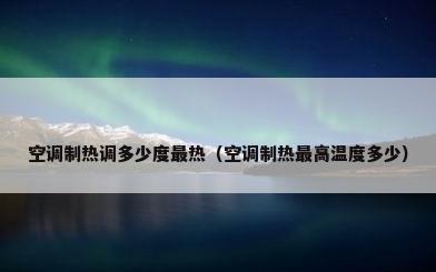 空调制热调多少度最热（空调制热最高温度多少）