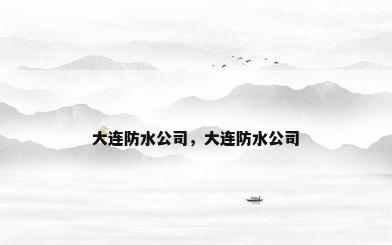 大连防水公司，大连防水公司