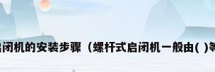 手动螺杆式启闭机的安装步骤（螺杆式启闭机一般由( )等部分组成。）