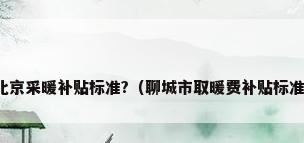 北京采暖补贴标准?（聊城市取暖费补贴标准）