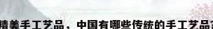 精美手工艺品，中国有哪些传统的手工艺品？