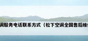 松下空调服务电话联系方式（松下空调全国售后维修电话）