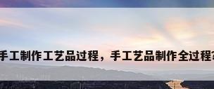 手工制作工艺品过程，手工艺品制作全过程？