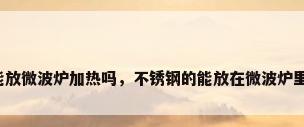 不锈钢能放微波炉加热吗，不锈钢的能放在微波炉里加热吗？