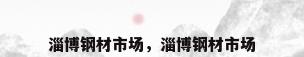 淄博钢材市场，淄博钢材市场