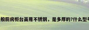 不锈钢台面厚度，一般厨房柜台面用不锈钢，是多厚的?什么型号的不锈钢不会生锈？