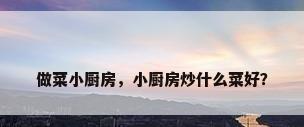 做菜小厨房，小厨房炒什么菜好？