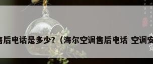 海尔空调全国售后电话是多少?（海尔空调售后电话 空调安装步骤是什么）