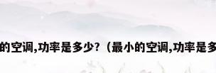 最小的空调,功率是多少?（最小的空调,功率是多少?）