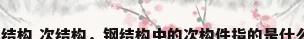 钢结构 次结构，钢结构中的次构件指的是什么？